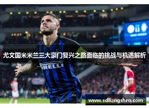 尤文国米米兰三大豪门复兴之路面临的挑战与机遇解析 尤文国米米兰三大豪门复兴之路面临的挑战与机遇解析