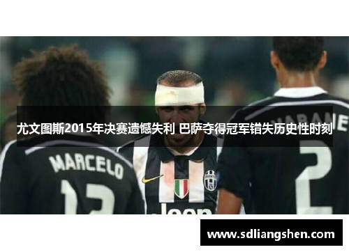 尤文图斯2015年决赛遗憾失利 巴萨夺得冠军错失历史性时刻 尤文图斯2015年决赛遗憾失利 巴萨夺得冠军错失历史性时刻