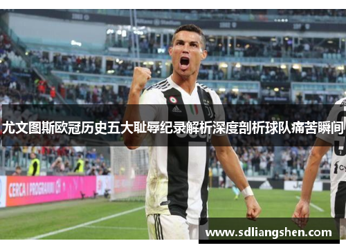 尤文图斯欧冠历史五大耻辱纪录解析深度剖析球队痛苦瞬间