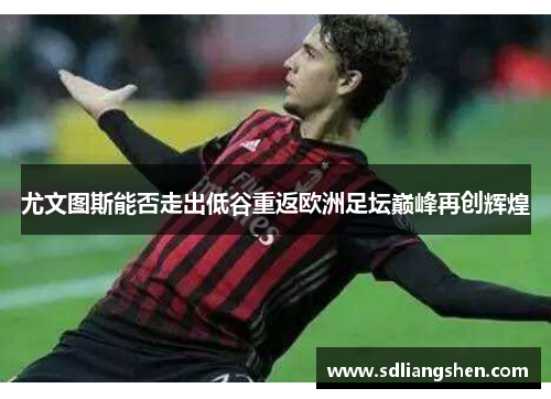 尤文图斯能否走出低谷重返欧洲足坛巅峰再创辉煌 尤文图斯能否走出低谷重返欧洲足坛巅峰再创辉煌
