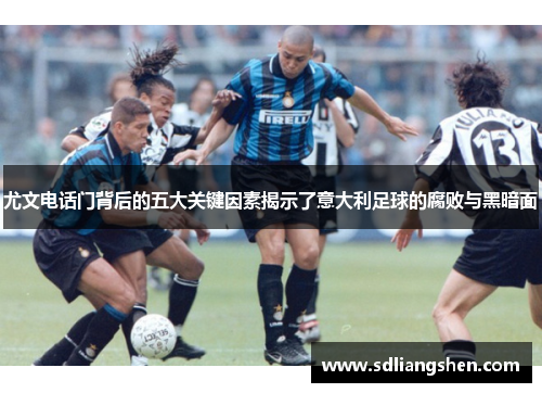 尤文电话门背后的五大关键因素揭示了意大利足球的腐败与黑暗面